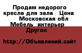 Продам недорого кресла для зала › Цена ­ 1 - Московская обл. Мебель, интерьер » Другое   